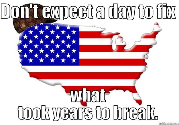 Slow process - DON'T EXPECT A DAY TO FIX  WHAT TOOK YEARS TO BREAK. Scumbag america