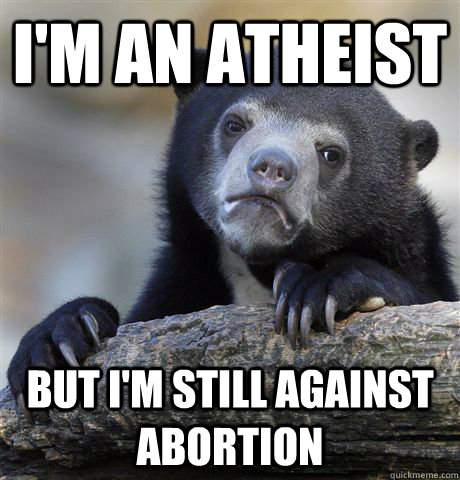 I'm an Atheist but i'm still against abortion  Confession Bear