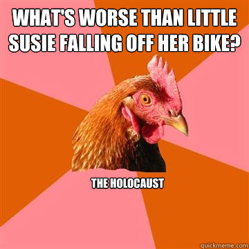 What's worse than little Susie falling off her bike? The Holocaust  Anti-Joke Chicken