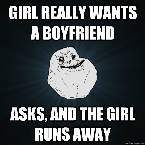 Girl really wants a boyfriend Asks, and the girl runs away  Forever Alone