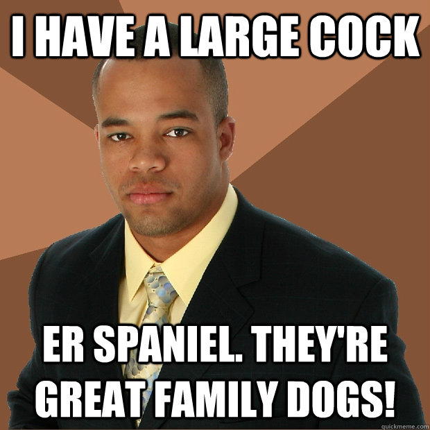 I have a large cock er spaniel. They're great family dogs!  Successful Black Man