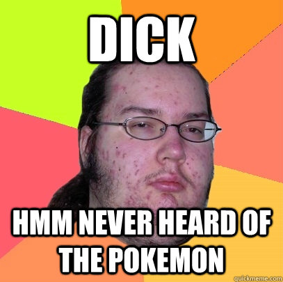 dick hmm never heard of the pokemon  Butthurt Dweller