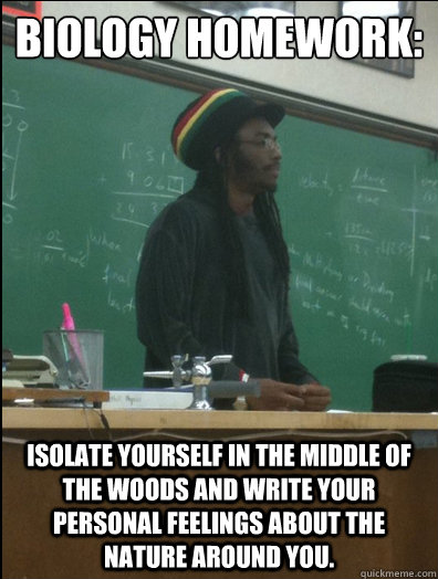 biology homework: isolate yourself in the middle of the woods and write your personal feelings about the nature around you.  Rasta Science Teacher