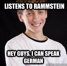 listens to rammstein hey guys, I can speak german  High School Freshman