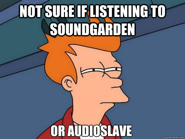 Not sure if listening to soundgarden Or audioslave - Not sure if listening to soundgarden Or audioslave  Futurama Fry