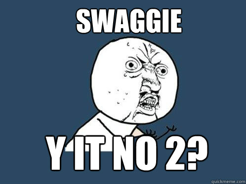 Swaggie y it no 2?  Y U No