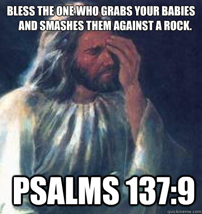 Bless the one who grabs your babies
    and smashes them against a rock.  Psalms 137:9  - Bless the one who grabs your babies
    and smashes them against a rock.  Psalms 137:9   Jesus Facepalm