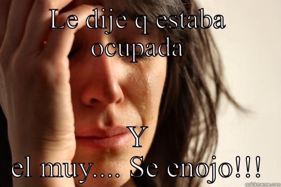 LE DIJE Q ESTABA OCUPADA Y EL MUY.... SE ENOJO!!! First World Problems
