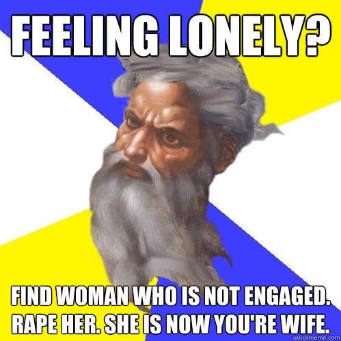 Feeling lonely? Find woman who is not engaged. Rape her. She is now you're wife. - Feeling lonely? Find woman who is not engaged. Rape her. She is now you're wife.  Advice God