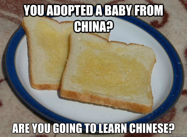 you adopted a baby from china? are you going to learn chinese?   Slightly Racist Buttered Toast