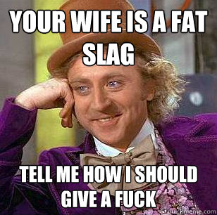 Your wife is a fat slag tell me how i should give a fuck - Your wife is a fat slag tell me how i should give a fuck  Condescending Wonka