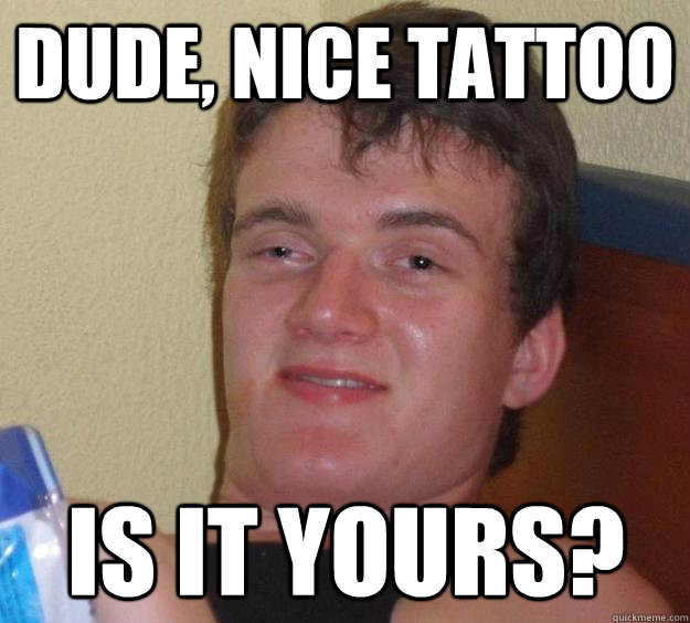 Dude, Nice Tattoo Is it yours?  10 Guy