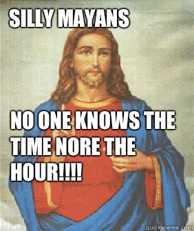 Silly Mayans No one knows the time nore the hour!!!!  Angry jesus