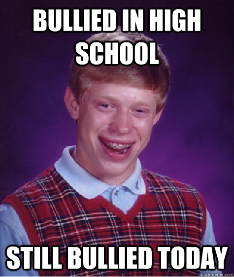 Bullied in high school still bullied today   Bad Luck Brian