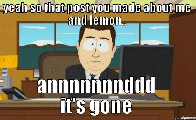 YEAH SO THAT POST YOU MADE ABOUT ME AND LEMON.. ANNNNNNNDDD IT'S GONE aaaand its gone