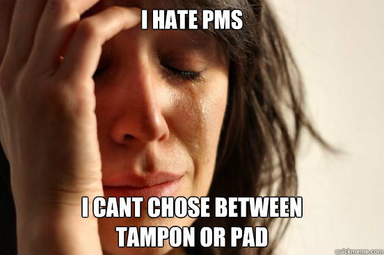 I hate pms i cant chose between
tampon or pad  First World Problems