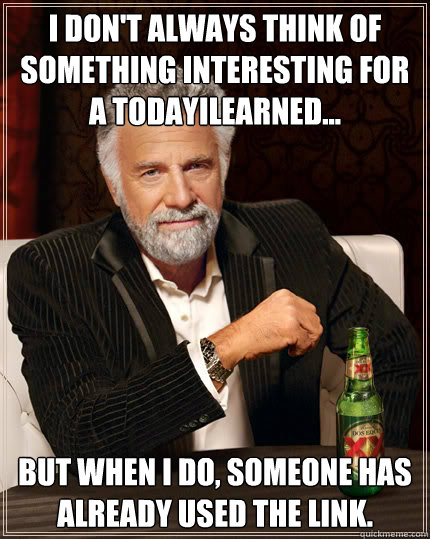 I Don't always think of something interesting for a TodayILearned... but when i do, someone has already used the link.  Dos Equis man