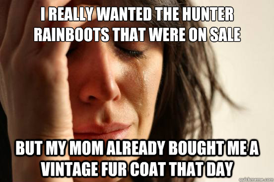 I really wanted the hunter rainboots that were on sale but my mom already bought me a vintage fur coat that day - I really wanted the hunter rainboots that were on sale but my mom already bought me a vintage fur coat that day  First World Problems