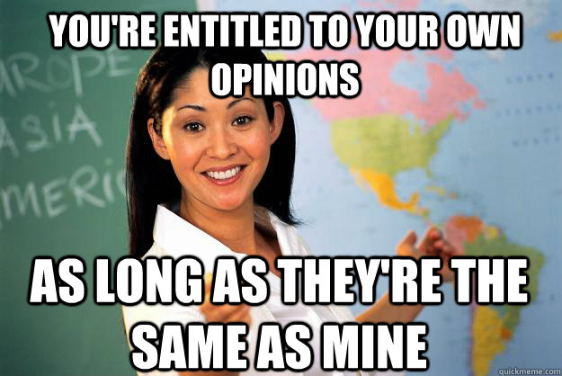 You're entitled to your own opinions as long as they're the same as mine - You're entitled to your own opinions as long as they're the same as mine  Unhelpful High School Teacher