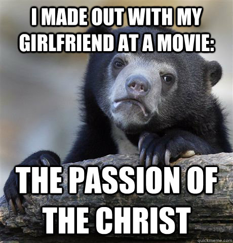 I made out with my girlfriend at a movie: the passion of the christ  Confession Bear