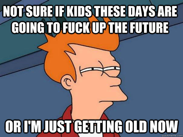 Not sure if kids these days are going to fuck up the future Or I'm just getting old now  Futurama Fry