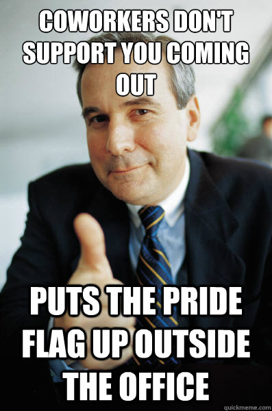 Coworkers don't support you coming out Puts the pride flag up outside the office - Coworkers don't support you coming out Puts the pride flag up outside the office  Good Guy Boss