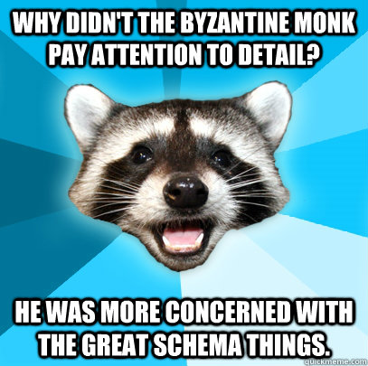 WHY DIDN'T THE BYZANTINE MONK PAY ATTENTION TO DETAIL? HE WAS MORE CONCERNED WITH THE GREAT SCHEMA THINGS.  - WHY DIDN'T THE BYZANTINE MONK PAY ATTENTION TO DETAIL? HE WAS MORE CONCERNED WITH THE GREAT SCHEMA THINGS.   Lame Pun Coon