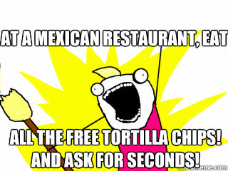 At a Mexican Restaurant, Eat All the free tortilla chips! And ask for seconds! - At a Mexican Restaurant, Eat All the free tortilla chips! And ask for seconds!  All The Things