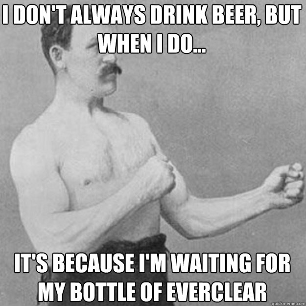 I DON'T ALWAYS DRINK BEER, BUT WHEN I DO... IT'S BECAUSE I'M WAITING FOR MY BOTTLE OF EVERCLEAR - I DON'T ALWAYS DRINK BEER, BUT WHEN I DO... IT'S BECAUSE I'M WAITING FOR MY BOTTLE OF EVERCLEAR  Misc