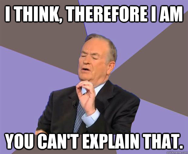 I think, therefore i am You can't explain that.  Bill O Reilly