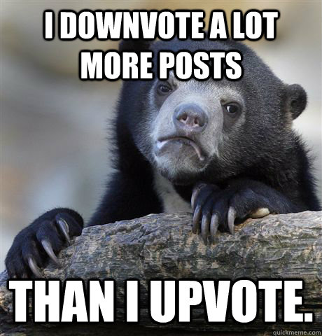 I downvote a lot more posts than I upvote. - I downvote a lot more posts than I upvote.  Confession Bear