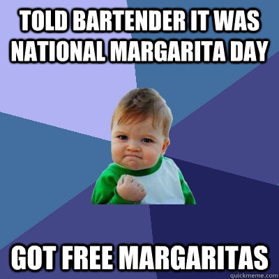 Told bartender it was national margarita day got free margaritas  Success Kid