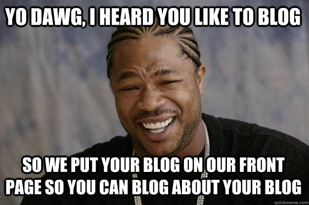Yo Dawg, I heard you like to blog so we put your blog on our front page so you can blog about your blog  Xzibit meme