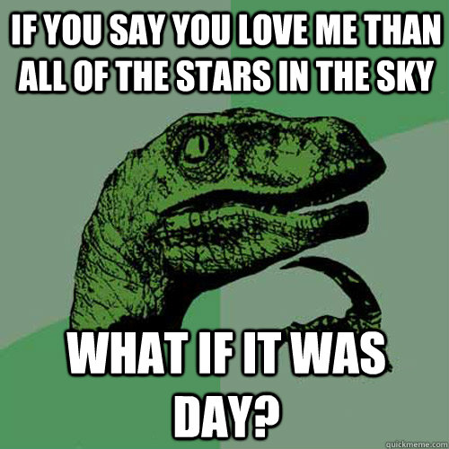 If you say you love me than all of the stars in the sky What if it was day?  Philosoraptor