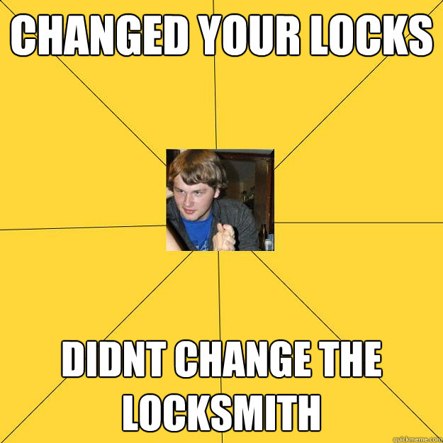 Changed your locks Didnt change the locksmith  