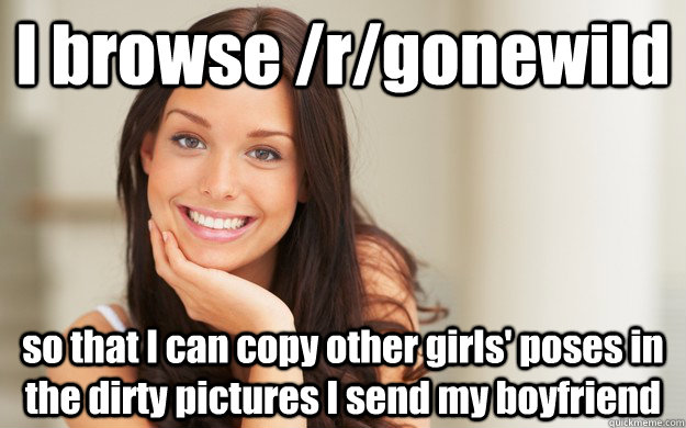 I browse /r/gonewild so that I can copy other girls' poses in the dirty pictures I send my boyfriend  Good Girl Gina