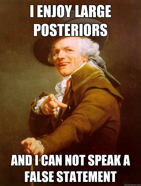 I enjoy large posteriors And I can not speak a false statement  Joseph Ducreux