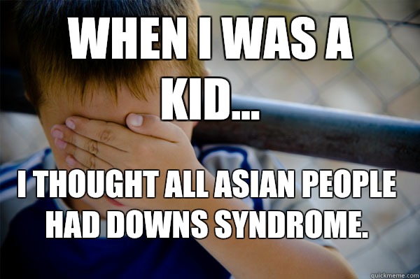 WHEN I WAS A KID... I thought all Asian people had Downs Syndrome.  Confession kid