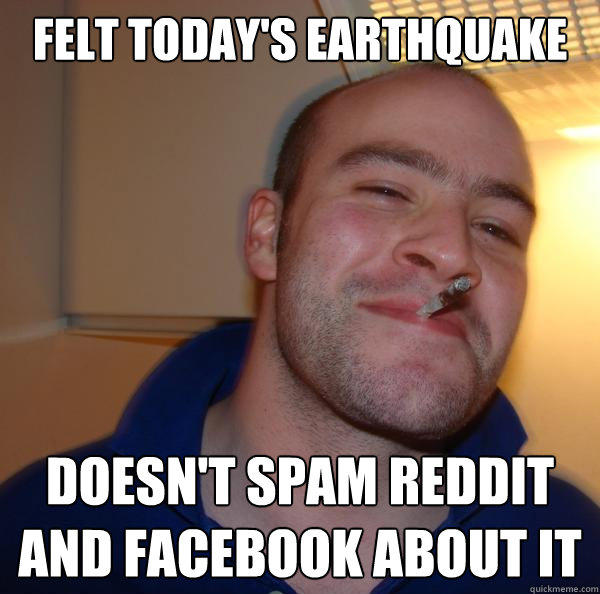 Felt today's earthquake Doesn't spam reddit and facebook about it  