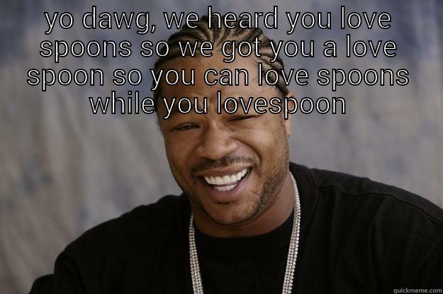 YO DAWG, WE HEARD YOU LOVE SPOONS SO WE GOT YOU A LOVE SPOON  SO YOU CAN LOVE SPOONS WHILE YOU LOVESPOON Xzibit meme