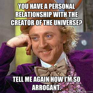 You have a personal relationship with the creator of the universe? Tell me again how I'm so arrogant. - You have a personal relationship with the creator of the universe? Tell me again how I'm so arrogant.  Condescending Wonka