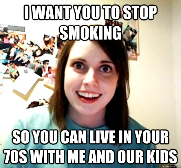 I want you to stop smoking So you can live in your 70s with me and our kids  Overly Attached Girlfriend