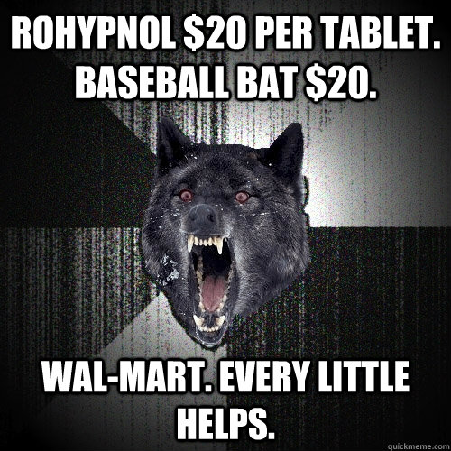 rohypnol $20 per tablet. baseball bat $20. wal-mart. every little helps.  Insanity Wolf