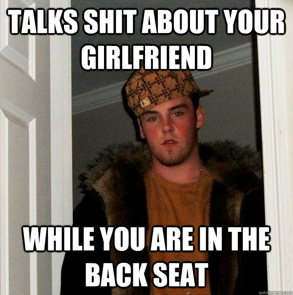 Talks shit about your girlfriend  while you are in the back seat - Talks shit about your girlfriend  while you are in the back seat  Scumbag Steve