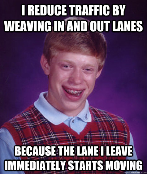 I reduce traffic by weaving in and out lanes because the lane I leave immediately starts moving  Bad Luck Brian