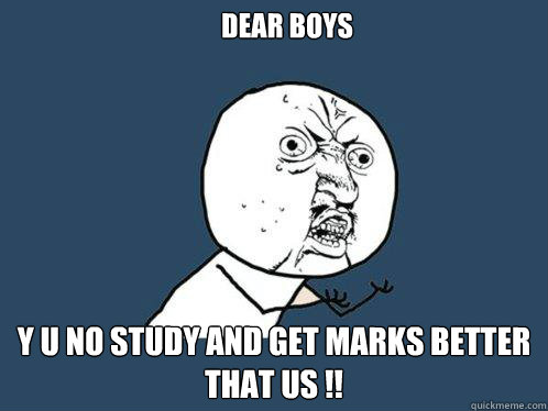 Dear Boys Y U No study and get marks better that us !!   Y U No