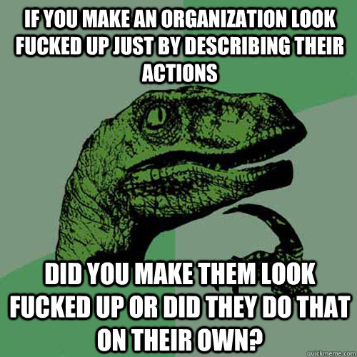 If you make an organization look fucked up just by describing their actions Did you make them look fucked up or did they do that on their own?  Philosoraptor