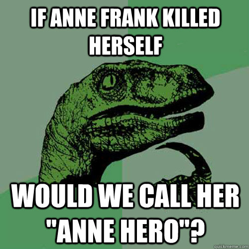 If Anne Frank killed herself Would we call her 