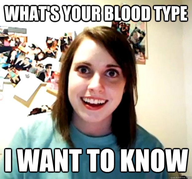 What's your blood type I want to know - What's your blood type I want to know  Overly Attached Girlfriend