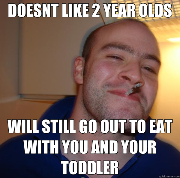 DOESNT LIKE 2 YEAR OLDS WILL STILL GO OUT TO EAT WITH YOU AND YOUR TODDLER  Good Guy Greg 